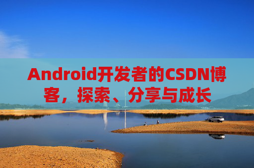 Android开发者的CSDN博客，探索、分享与成长